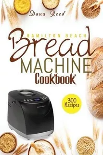 Hamilton Beach Bread Machine Cookbook : 300 Classic, Tast...