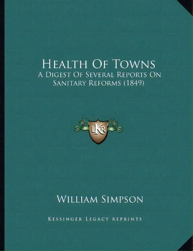 Health Of Towns : A Digest Of Several Reports On Sanitary Reforms (1849), De Dr William Simpson. Editorial Kessinger Publishing, Tapa Blanda En Inglés