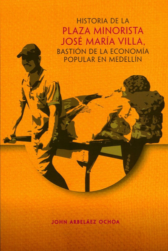 Historia De La Plaza Minorista José María Villa, Bastión De La Economía Popular En Medellín, De John Arbeláez Ochoa. Editorial U. Cooperativa De Colombia, Tapa Blanda, Edición 2017 En Español