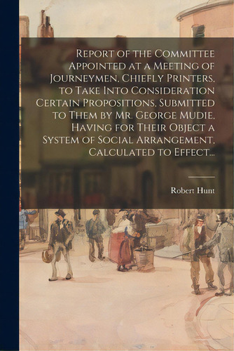 Report Of The Committee Appointed At A Meeting Of Journeymen, Chiefly Printers, To Take Into Cons..., De Hunt, Robert. Editorial Legare Street Pr, Tapa Blanda En Inglés