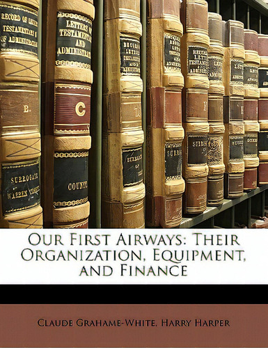 Our First Airways: Their Organization, Equipment, And Finance, De Grahame-white, Claude., Vol. 1. Editorial Nabu Pr, Tapa Blanda En Inglés