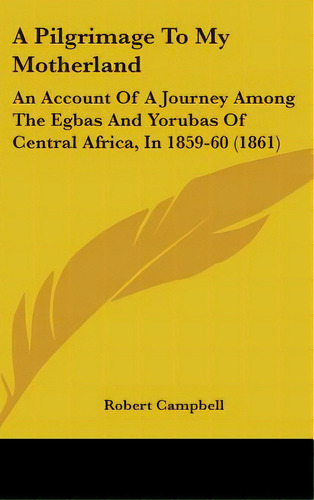 A Pilgrimage To My Motherland: An Account Of A Journey Among The Egbas And Yorubas Of Central Afr..., De Campbell, Robert. Editorial Kessinger Pub Llc, Tapa Dura En Inglés