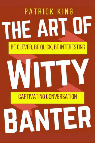 The Art Of Witty Banter: Be Clever, Be Quick, Be Interesting - Create Captivatin, De King, Patrick. Editorial Createspace, Tapa Blanda En Inglés