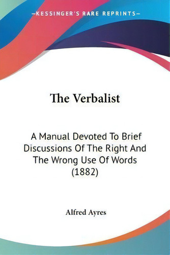 The Verbalist : A Manual Devoted To Brief Discussions Of The Right And The Wrong Use Of Words (1882), De Alfred Ayres. Editorial Kessinger Publishing, Tapa Blanda En Inglés