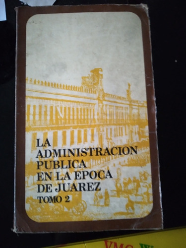 La Administración Pública  En La Época De Juárez Tomo 2