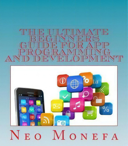 The Ultimate Beginners Guide For App Programming And Development, De Neo Monefa. Editorial Createspace Independent Publishing Platform, Tapa Blanda En Inglés