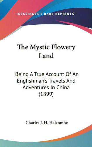 The Mystic Flowery Land: Being A True Account Of An Englishman's Travels And Adventures In China ..., De Halcombe, Charles J. H.. Editorial Kessinger Pub Llc, Tapa Dura En Inglés