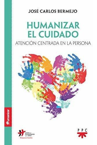 Humanizar El Cuidado : Atención Centrada En La Persona, De José Carlos (1963-) Bermejo. Editorial Ppc Editorial, Tapa Blanda En Español, 2019