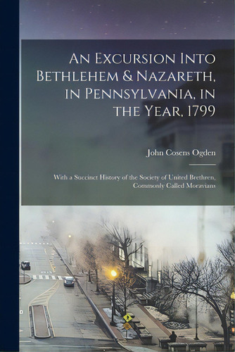 An Excursion Into Bethlehem & Nazareth, In Pennsylvania, In The Year, 1799: With A Succinct Histo..., De Ogden, John Cosens 1751-1800. Editorial Legare Street Pr, Tapa Blanda En Inglés