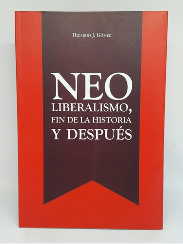 Neoliberalismo, Fin De La Historia Y Despues  Ricardo Gomez