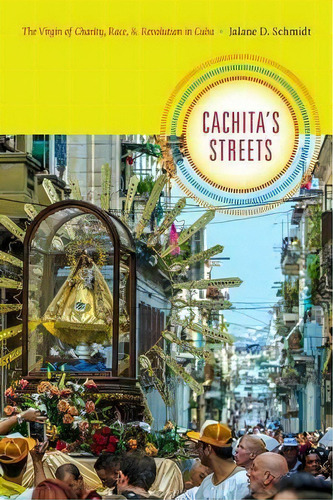 Cachita's Streets : The Virgin Of Charity, Race, And Revolution In Cuba, De Jalane D. Schmidt. Editorial Duke University Press, Tapa Blanda En Inglés