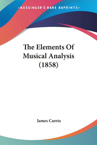 The Elements Of Musical Analysis (1858), De Currie, James. Kessinger's Rare Reprints, Vol. 1. Editorial Kessinger Pub Llc, Tapa Blanda En Inglés