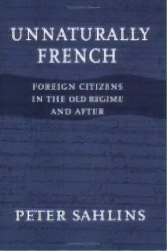 Unnaturally French : Foreign Citizens In The Old Regime And After, De Peter Sahlins. Editorial Cornell University Press, Tapa Dura En Inglés