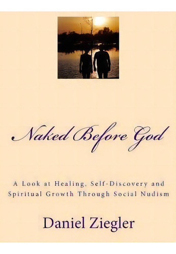 Naked Before God : A Look At Healing, Self-discovery And Spiritual Growth Through Social Nudism, De Daniel D Ziegler. Editorial Createspace Independent Publishing Platform, Tapa Blanda En Inglés, 2014