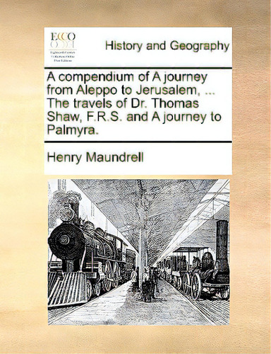 A Compendium Of A Journey From Aleppo To Jerusalem, ... The Travels Of Dr. Thomas Shaw, F.r.s. An..., De Maundrell, Henry., Vol. 1. Editorial Gale Ecco Print Ed, Tapa Blanda En Inglés