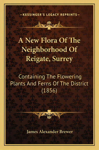 A New Flora Of The Neighborhood Of Reigate, Surrey: Containing The Flowering Plants And Ferns Of ..., De Brewer, James Alexander. Editorial Kessinger Pub Llc, Tapa Blanda En Inglés