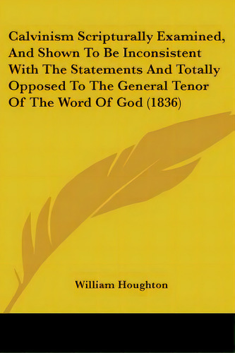 Calvinism Scripturally Examined, And Shown To Be Inconsistent With The Statements And Totally Opp..., De Houghton, William. Editorial Kessinger Pub Llc, Tapa Blanda En Inglés