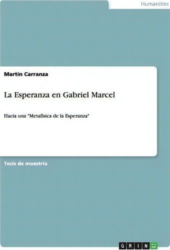La Esperanza En Gabriel Marcel : Hacia Una Metafisica De La Esperanza: Hacia Una 'metafísica De La Esperanza', De Martin Carranza., Vol. 1. Editorial Grin, Tapa Blanda En Español