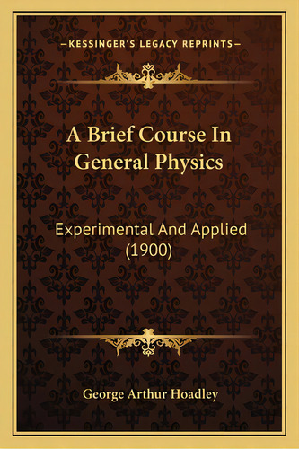 A Brief Course In General Physics: Experimental And Applied (1900), De Hoadley, George Arthur. Editorial Kessinger Pub Llc, Tapa Blanda En Inglés
