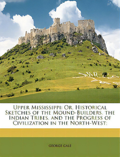 Upper Mississippi: Or, Historical Sketches Of The Mound-builders, The Indian Tribes, And The Prog..., De Gale, George. Editorial Nabu Pr, Tapa Blanda En Inglés
