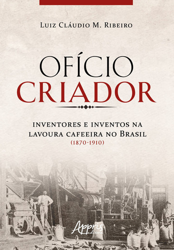 Ofício criador - Inventores e inventos na lavoura cafeeira no Brasil (1870-1910), de Ribeiro, Luiz Cláudio. Appris Editora e Livraria Eireli - ME, capa mole em português, 2020