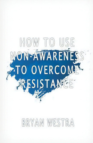 How To Use Non-awareness To Overcome Resistance, De Bryan Westra. Editorial Createspace Independent Publishing Platform, Tapa Blanda En Inglés
