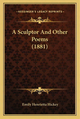A Sculptor And Other Poems (1881), De Hickey, Emily Henrietta. Editorial Kessinger Pub Llc, Tapa Blanda En Inglés