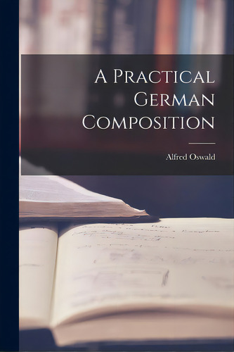 A Practical German Composition, De Oswald, Alfred., Vol. 1. Editorial Legare Street Pr, Tapa Blanda En Inglés