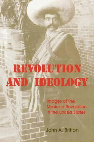 Revolution And Ideology : Images Of The Mexican Revolution In The United States, De John A. Britton. Editorial The University Press Of Kentucky, Tapa Blanda En Inglés
