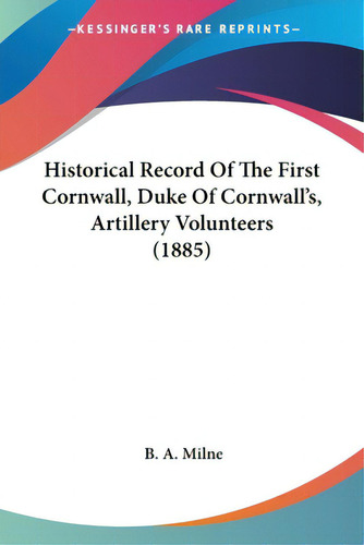 Historical Record Of The First Cornwall, Duke Of Cornwall's, Artillery Volunteers (1885), De Milne, B. A.. Editorial Kessinger Pub Llc, Tapa Blanda En Inglés