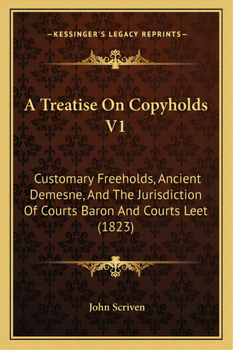 A Treatise On Copyholds V1: Customary Freeholds, Ancient Demesne, And The Jurisdiction Of Courts ..., De Scriven, John. Editorial Kessinger Pub Llc, Tapa Blanda En Inglés