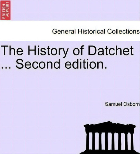The History Of Datchet ... Second Edition.: Second Edition, De Samuel Osborn. General Historical Collections, Vol. 1. Editorial British Library Historical Print Editions, Tapa Blanda En Inglés