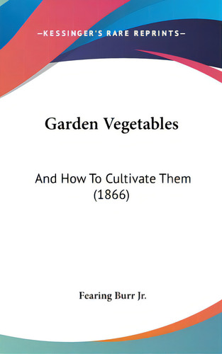 Garden Vegetables: And How To Cultivate Them (1866), De Burr, Fearing, Jr.., Vol. 1. Editorial Kessinger Pub Llc, Tapa Dura En Inglés