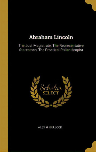 Abraham Lincoln: The Just Magistrate, The Representative Statesman, The Practical Philanthropist, De Bullock, Alex H.. Editorial Wentworth Pr, Tapa Dura En Inglés