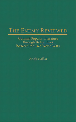 The Enemy Reviewed: German Popular Literature Through British Eyes Between The Two World Wars, De Halkin, Ariela. Editorial Praeger Frederick A, Tapa Dura En Inglés