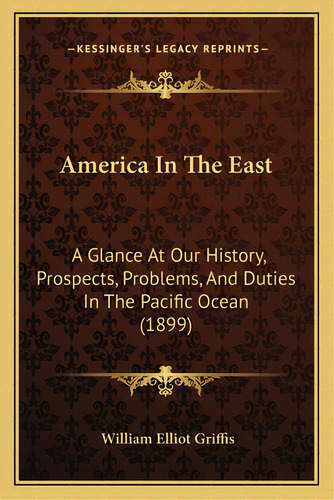 America In The East: A Glance At Our History, Prospects, Problems, And Duties In The Pacific Ocea..., De Griffis, William Elliot. Editorial Kessinger Pub Llc, Tapa Blanda En Inglés