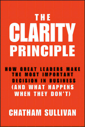 Clarity Principle: How Great Leaders Make The Most Important Decision In Business (and What Happe..., De Sullivan, Chatham. Editorial Wiley, Tapa Blanda En Inglés