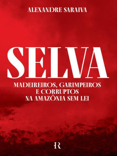 Selva: Madeireiros, Garimpeiros E Corruptos Na Amazônia Sem Lei, De Saraiva, Alexandre / Sawitzki, Manoela. Editora História Real, Capa Mole Em Português