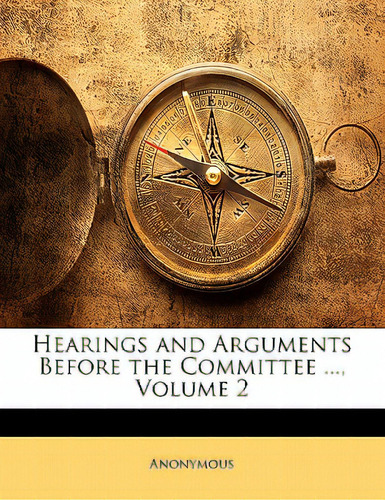 Hearings And Arguments Before The Committee ..., Volume 2, De Anonymous. Editorial Nabu Pr, Tapa Blanda En Inglés