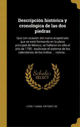 Descripci N Hist Rica Y Cronol Gica De Las Dos Piedras : Que Con Ocasi N Del Nuevo Empedrado Que ..., De Antonio De Leon Y Gama. En Español