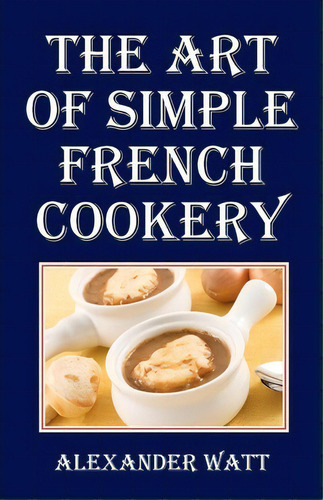 The Art Of Simple French Cookery, De Alexander Watt. Editorial Createspace Independent Publishing Platform, Tapa Blanda En Inglés