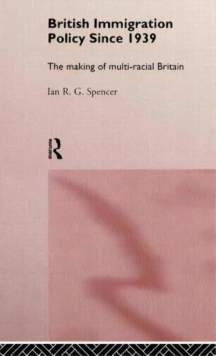 British Immigration Policy Since 1939: The Making Of Multi-racial Britain, De Spencer, Ian R. G.. Editorial Routledge, Tapa Dura En Inglés