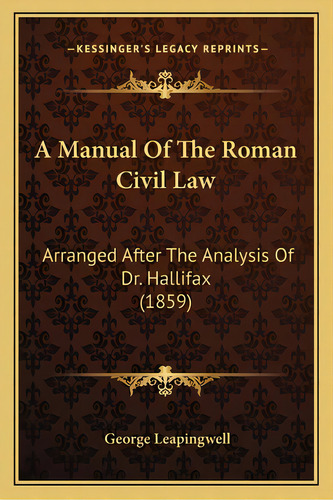 A Manual Of The Roman Civil Law: Arranged After The Analysis Of Dr. Hallifax (1859), De Leapingwell, George. Editorial Kessinger Pub Llc, Tapa Blanda En Inglés