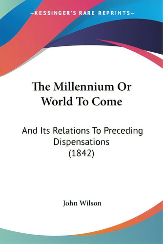 The Millennium Or World To Come: And Its Relations To Preceding Dispensations (1842), De Wilson, John. Editorial Kessinger Pub Llc, Tapa Blanda En Inglés