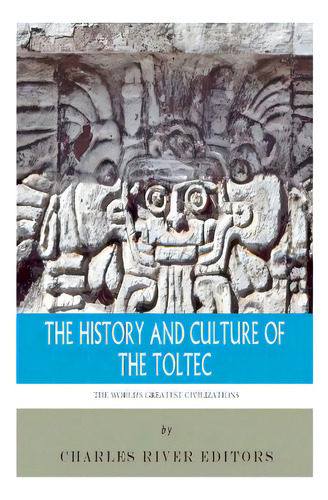 The World's Greatest Civilizations: The History And Culture Of The Toltec, De Charles River Editors. Editorial Createspace, Tapa Blanda En Inglés