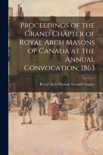 Proceedings Of The Grand Chapter Of Royal Arch Masons Of Canada At The Annual Convocation, 1863, De Royal Arch Masons Grand Chapter (can. Editorial Legare Street Pr, Tapa Blanda En Inglés