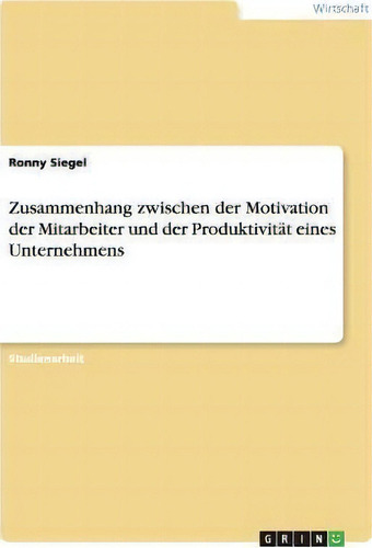 Zusammenhang Zwischen Der Motivation Der Mitarbeiter Und Der Produktivitat Eines Unternehmens, De Ronny Siegel., Vol. 1. Editorial Grin Publishing, Tapa Blanda En Alemán