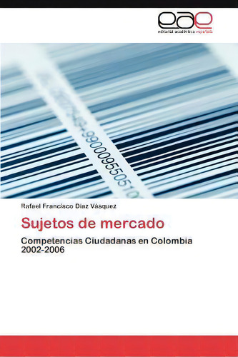 Sujetos De Mercado: Competencias Ciudadanas En Colombia 2002-2006, De Rafael Francisco Dãaz Vã¡squez., Vol. 1. Editorial Ewe Editorial Acad Mia Espa Ola, Tapa Blanda En Español
