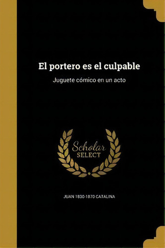 El Portero Es El Culpable : Juguete C Mico En Un Acto: Juguete Cómico En Un Acto, De Juan 1830-1870 Catalina., Vol. 1. Editorial Scholar Select, Tapa Dura En Español