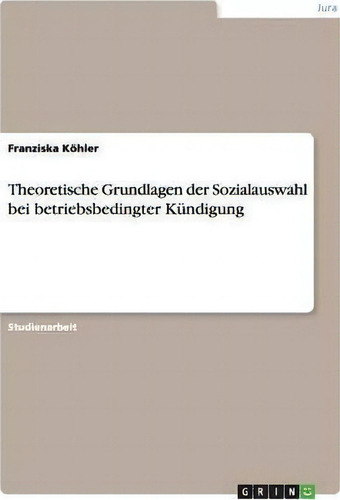 Theoretische Grundlagen Der Sozialauswahl Bei Betriebsbedingter Kundigung, De Franziska Koehler., Vol. 1. Editorial Grin Publishing, Tapa Blanda En Alemán
